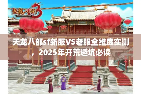 天龙八部sf新服VS老服全维度实测,2025年开荒避坑必读 天龙八部sf新服VS老服全维度实测,2025年开荒避坑必读