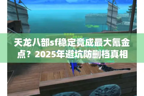 天龙八部sf稳定竟成最大氪金点？2025年避坑防删档真相