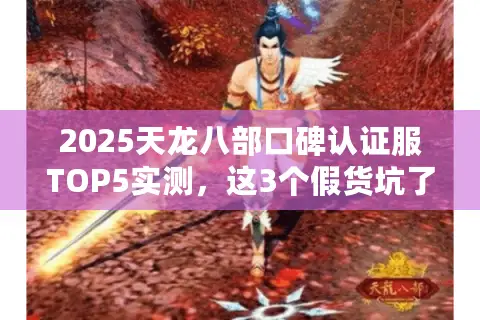 2025天龙八部口碑认证服TOP5实测,这3个假货坑了90%玩家 2025天龙八部口碑认证服TOP5实测,这3个假货坑了90%玩家