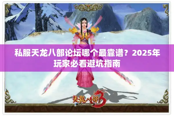 私服天龙八部论坛哪个最靠谱？2025年玩家必看避坑指南