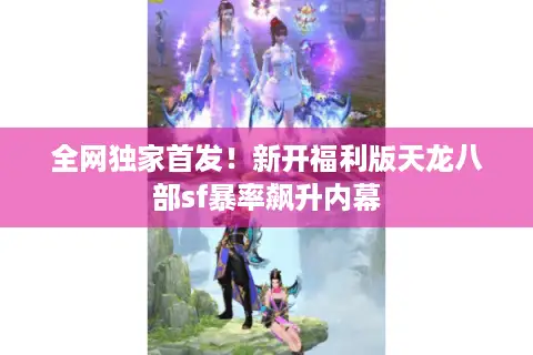 全网独家首发!新开福利版天龙八部sf暴率飙升内幕 全网独家首发!新开福利版天龙八部sf暴率飙升内幕