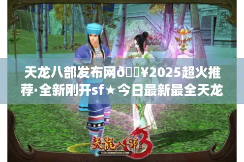 天龙八部发布网🔥2025超火推荐·全新刚开sf★今日最新最全天龙八部开服表