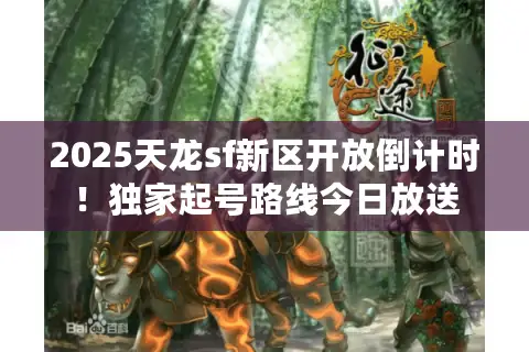 2025天龙sf新区开放倒计时!独家起号路线今日放送 2025天龙sf新区开放倒计时!独家起号路线今日放送