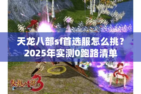 天龙八部sf首选服怎么挑?2025年实测0跑路清单 天龙八部sf首选服怎么挑?2025年实测0跑路清单