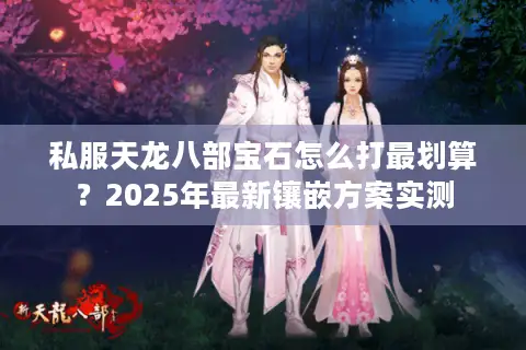 私服天龙八部宝石怎么打最划算？2025年最新镶嵌方案实测
