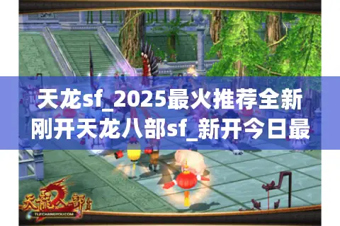 天龙sf_2025最火推荐全新刚开天龙八部sf_新开今日最新最全天龙开服表⭐ 天龙sf_2025最火推荐全新刚开天龙八部sf_新开今日最新最全天龙开服表⭐