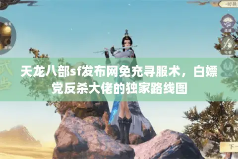 天龙八部sf发布网免充寻服术，白嫖党反杀大佬的独家路线图