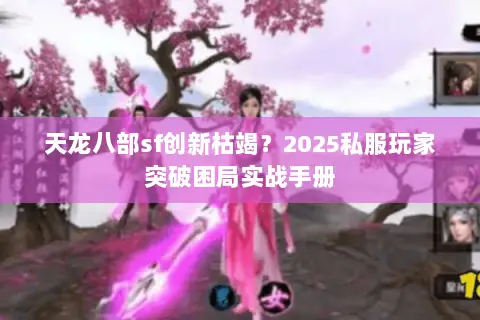 天龙八部sf创新枯竭？2025私服玩家突破困局实战手册