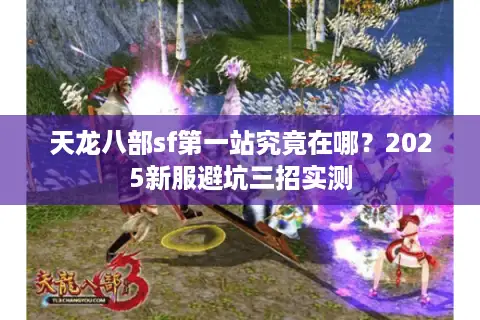 天龙八部sf第一站究竟在哪?2025新服避坑三招实测 天龙八部sf第一站究竟在哪?2025新服避坑三招实测