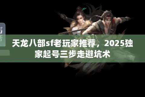 天龙八部sf老玩家推荐，2025独家起号三步走避坑术