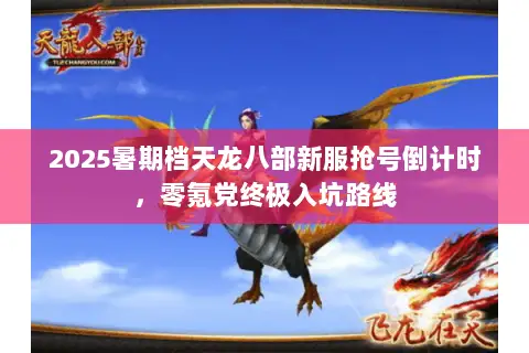 2025暑期档天龙八部新服抢号倒计时,零氪党终极入坑路线 2025暑期档天龙八部新服抢号倒计时,零氪党终极入坑路线