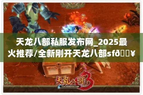 天龙八部私服发布网_2025最火推荐/全新刚开天龙八部sf🔥新开今日最新最全开服表