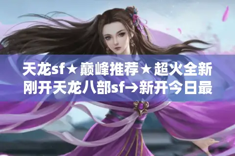 天龙sf★巅峰推荐★超火全新刚开天龙八部sf→新开今日最新最全开服表
