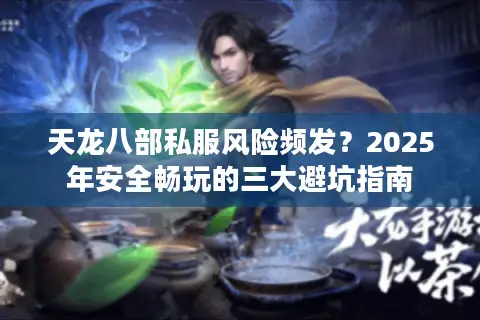 天龙八部私服风险频发？2025年安全畅玩的三大避坑指南