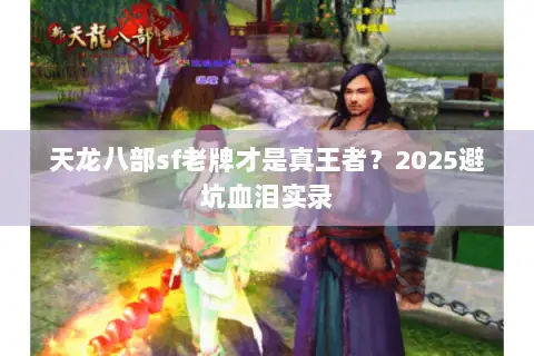 天龙八部sf老牌才是真王者?2025避坑血泪实录 天龙八部sf老牌才是真王者?2025避坑血泪实录