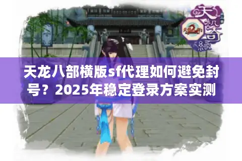 天龙八部横版sf代理如何避免封号?2025年稳定登录方案实测 天龙八部横版sf代理如何避免封号?2025年稳定登录方案实测