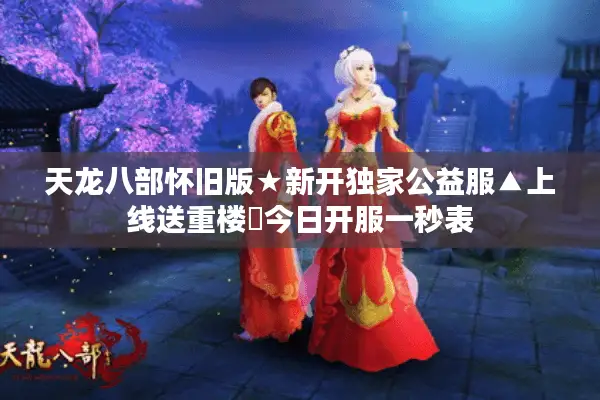 天龙八部怀旧版★新开独家公益服▲上线送重楼◈今日开服一秒表 天龙八部怀旧版★新开独家公益服▲上线送重楼◈今日开服一秒表