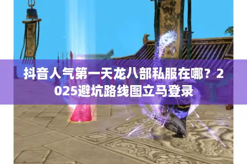 抖音人气第一天龙八部私服在哪？2025避坑路线图立马登录