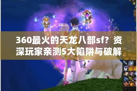 360最火的天龙八部sf?资深玩家亲测5大陷阱与破解之道 360最火的天龙八部sf?资深玩家亲测5大陷阱与破解之道