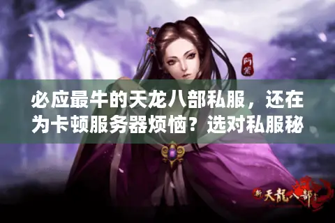 必应最牛的天龙八部私服，还在为卡顿服务器烦恼？选对私服秘籍大揭秘