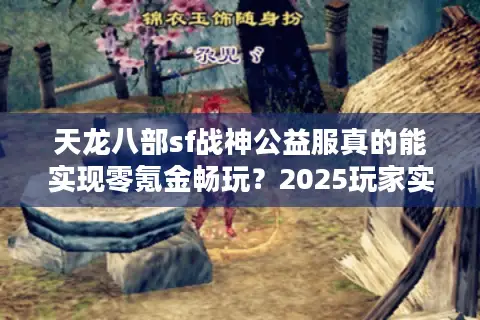 天龙八部sf战神公益服真的能实现零氪金畅玩？2025玩家实测揭秘