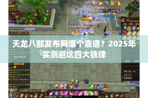 天龙八部发布网哪个靠谱?2025年实测避坑四大铁律 天龙八部发布网哪个靠谱?2025年实测避坑四大铁律
