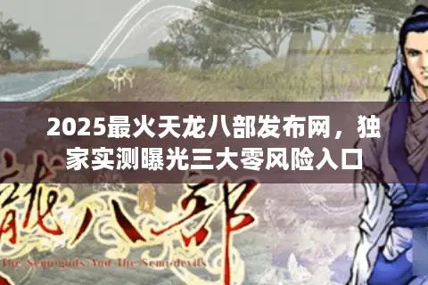 2025最火天龙八部发布网，独家实测曝光三大零风险入口