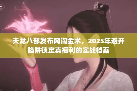 天龙八部发布网淘金术，2025年避开陷阱锁定真福利的实战档案