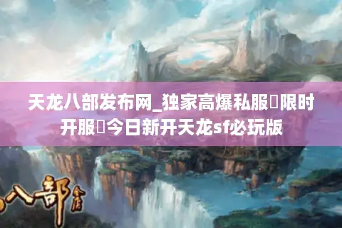 天龙八部发布网_独家高爆私服▷限时开服◁今日新开天龙sf必玩版