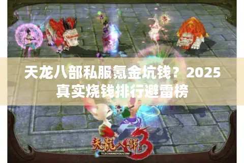天龙八部私服氪金坑钱?2025真实烧钱排行避雷榜 天龙八部私服氪金坑钱?2025真实烧钱排行避雷榜