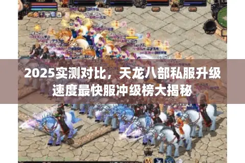 2025实测对比，天龙八部私服升级速度最快服冲级榜大揭秘