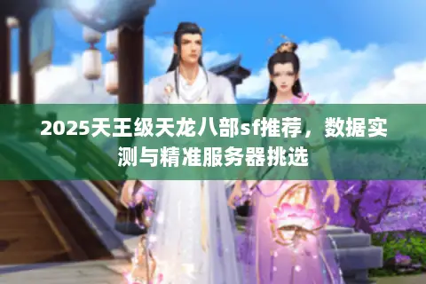 2025天王级天龙八部sf推荐,数据实测与精准服务器挑选 2025天王级天龙八部sf推荐,数据实测与精准服务器挑选