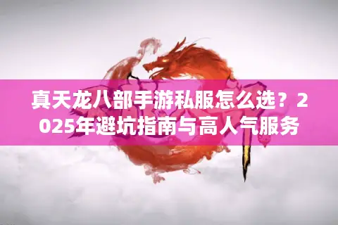 真天龙八部手游私服怎么选?2025年避坑指南与高人气服务器推荐 真天龙八部手游私服怎么选?2025年避坑指南与高人气服务器推荐