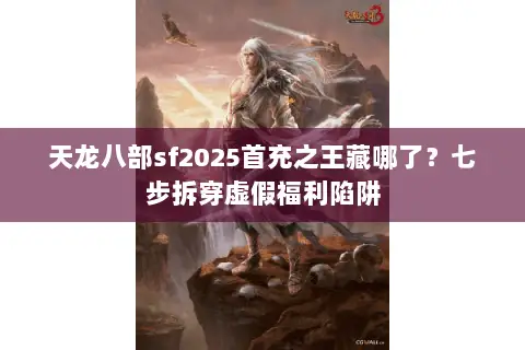 天龙八部sf2025首充之王藏哪了？七步拆穿虚假福利陷阱