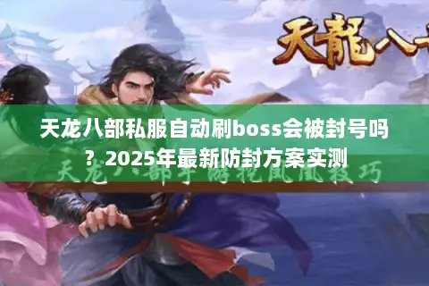 天龙八部私服自动刷boss会被封号吗?2025年最新防封方案实测 天龙八部私服自动刷boss会被封号吗?2025年最新防封方案实测