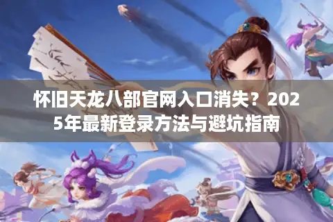 怀旧天龙八部官网入口消失?2025年最新登录方法与避坑指南 怀旧天龙八部官网入口消失?2025年最新登录方法与避坑指南