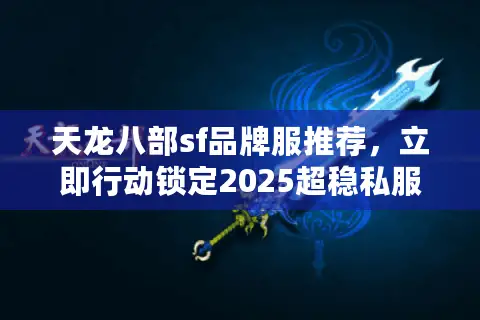 天龙八部sf品牌服推荐，立即行动锁定2025超稳私服清单