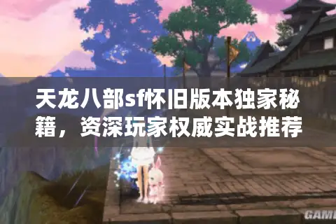 天龙八部sf怀旧版本独家秘籍，资深玩家权威实战推荐