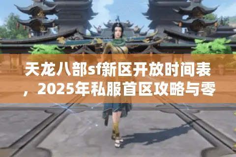 天龙八部sf新区开放时间表，2025年私服首区攻略与零延误行动指南