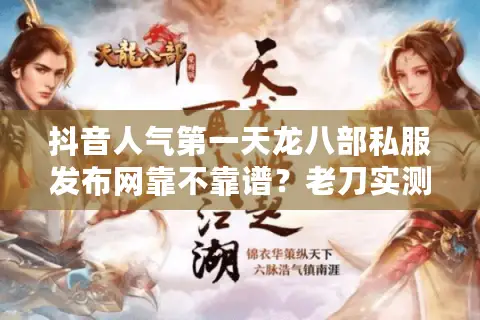 抖音人气第一天龙八部私服发布网靠不靠谱？老刀实测5家避坑报告