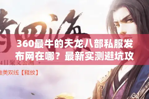 360最牛的天龙八部私服发布网在哪？最新实测避坑攻略