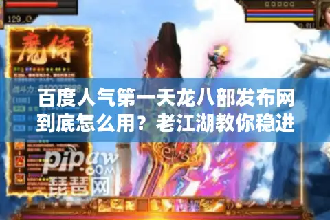 百度人气第一天龙八部发布网到底怎么用？老江湖教你稳进顶流服