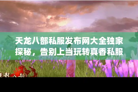 天龙八部私服发布网大全独家探秘，告别上当玩转真香私服的实战法则