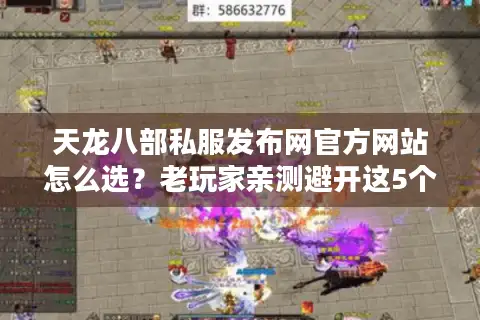 天龙八部私服发布网官方网站怎么选？老玩家亲测避开这5个坑！