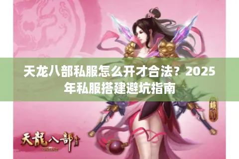 天龙八部私服怎么开才合法？2025年私服搭建避坑指南