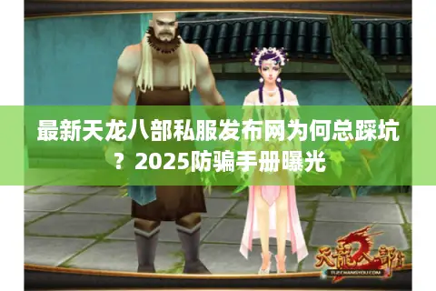 最新天龙八部私服发布网为何总踩坑？2025防骗手册曝光