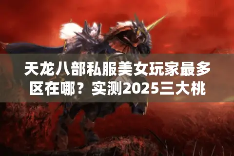 天龙八部私服美女玩家最多区在哪?实测2025三大桃花源避坑指南 天龙八部私服美女玩家最多区在哪?实测2025三大桃花源避坑指南