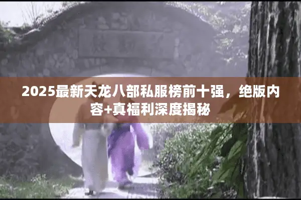 2025最新天龙八部私服榜前十强,绝版内容+真福利深度揭秘 2025最新天龙八部私服榜前十强,绝版内容+真福利深度揭秘
