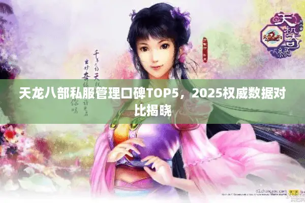 天龙八部私服管理口碑TOP5，2025权威数据对比揭晓