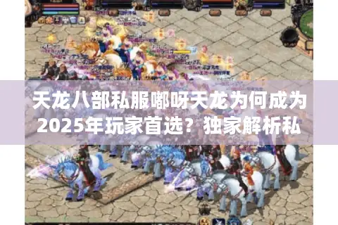天龙八部私服嘟呀天龙为何成为2025年玩家首选？独家解析私服运营内幕